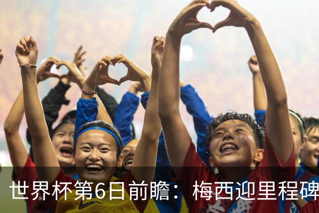世界杯第6日前瞻：梅西迎里程碑战 姆巴佩哈兰德各自出击