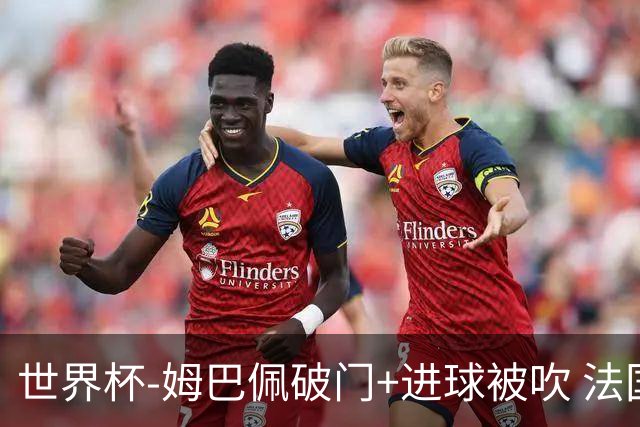 世界杯-姆巴佩破门+进球被吹 法国2中柱半场暂1-0瑞典