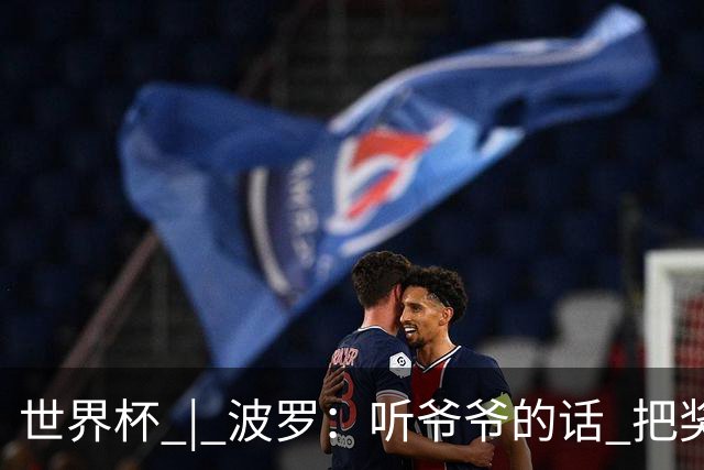 世界杯 | 波罗：听爷爷的话 把奖杯带回家