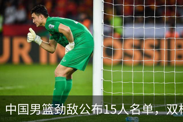 中国男篮劲敌公布15人名单，双核缺席，郭士强机会来了，力争连胜