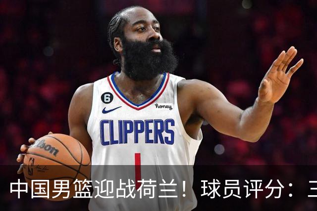 中国男篮迎战荷兰！球员评分：三人满分、五人合格、四人状态不佳