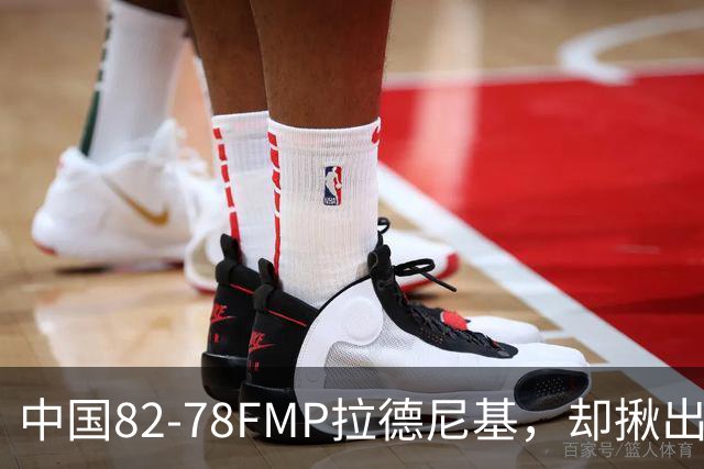 中国82-78FMP拉德尼基，却揪出最差球员，他上场15分钟中国输14分