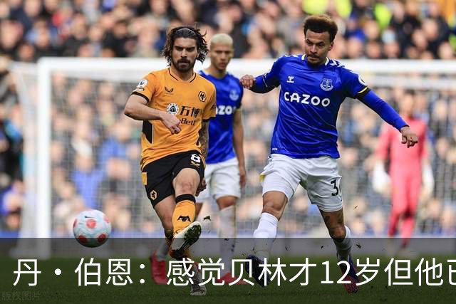 丹·伯恩：感觉贝林才12岁但他已举足轻重 图赫尔半场没开吹风机
