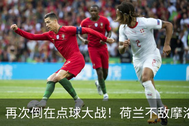 再次倒在点球大战！荷兰不敌摩洛哥止步世界杯32强