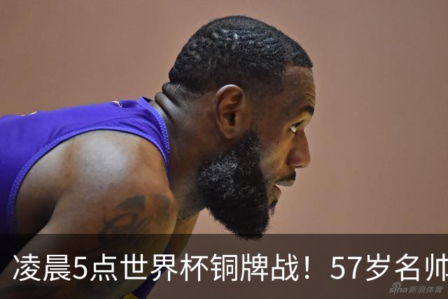 凌晨5点世界杯铜牌战！57岁名帅谢幕 首发曝光：姆巴佩冲金靴