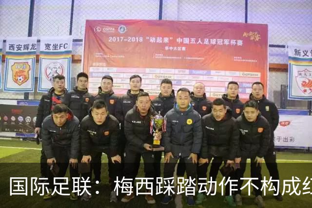 国际足联：梅西踩踏动作不构成红牌 主裁判罚完全正确