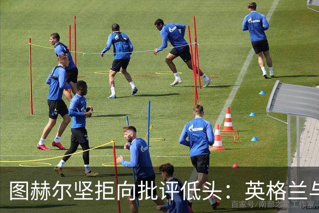 图赫尔坚拒向批评低头：英格兰与西班牙阿根廷仍有差距，但追赶永不停止