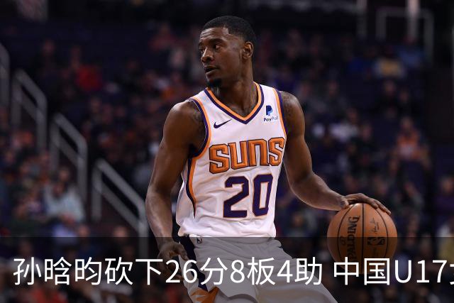 孙晗昀砍下26分8板4助 中国U17女篮最终以79-54大胜德国