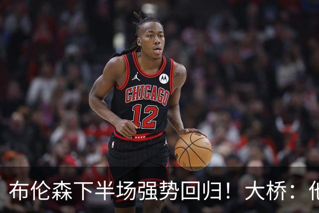布伦森下半场强势回归！大桥：他会继续战斗 我们紧随其后一起拼