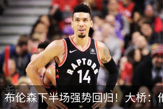 布伦森下半场强势回归！大桥：他会继续战斗 我们紧随其后一起拼