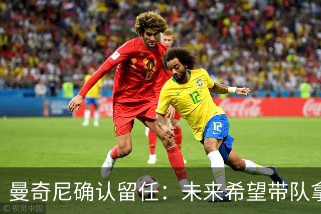 曼奇尼确认留任：未来希望带队拿世界杯冠军
