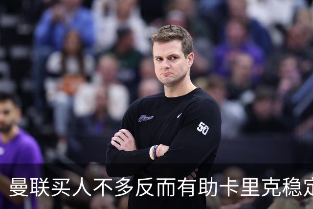 曼联买人不多反而有助卡里克稳定争冠？三人伤愈复出，利马推迟一天回归