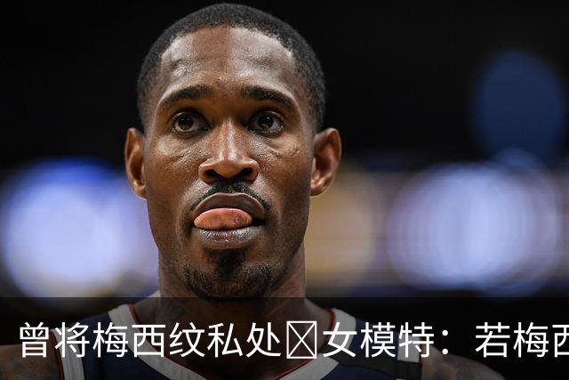 曾将梅西纹私处🙈女模特：若梅西再赢世界杯，我想做更惊人的事