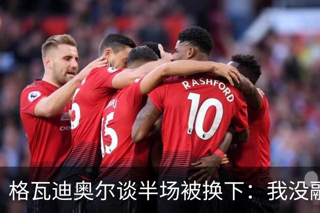 格瓦迪奥尔谈半场被换下：我没融入比赛节奏，这不是一场好比赛