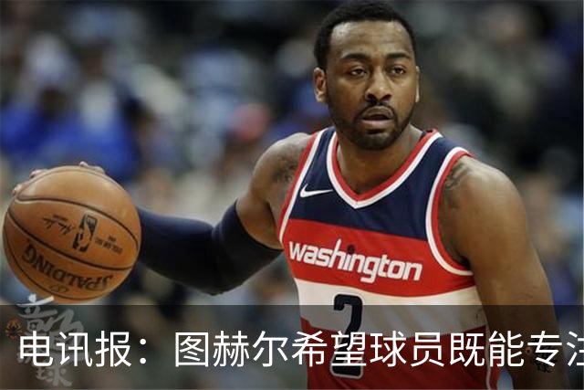 电讯报：图赫尔希望球员既能专注训练，也能形成一种“兄弟情谊”