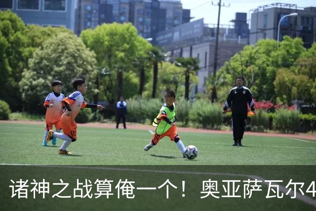 诸神之战算俺一个！奥亚萨瓦尔4球1助入局 斗牛新高？