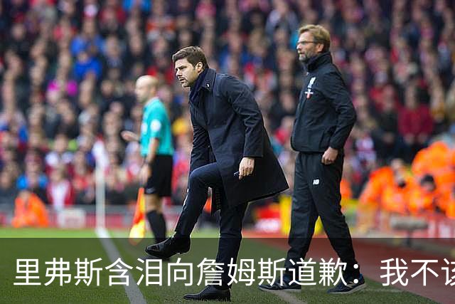 里弗斯含泪向詹姆斯道歉：我不该说你就值2000万，望你能留在湖人