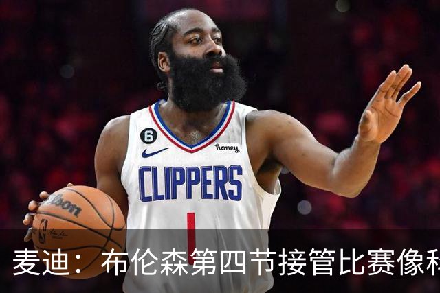 麦迪：布伦森第四节接管比赛像科比 大家都知道球会在布伦森手里