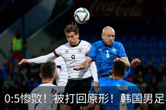 0:5惨败！被打回原形！韩国男足状态低迷被打爆，太极虎变成纸老虎