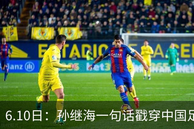 6.10日：孙继海一句话戳穿中国足球真相：不是中国人不行，是中国这土壤根本长不出足球