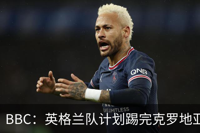 BBC：英格兰队计划踢完克罗地亚，与堪萨斯城竞技踢热身赛